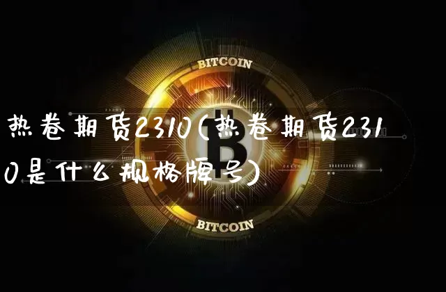 热卷期货2310(热卷期货2310是什么规格牌号)_https://www.qgjzrcxxzxpt.com_广期所_第1张