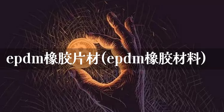 epdm橡胶片材(epdm橡胶材料)_https://www.qgjzrcxxzxpt.com_上期能源_第1张
