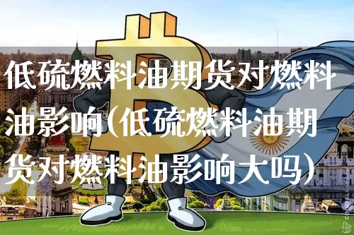 低硫燃料油期货对燃料油影响(低硫燃料油期货对燃料油影响大吗)_https://www.qgjzrcxxzxpt.com_上期所_第1张