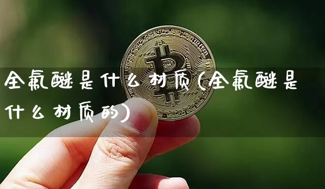 全氟醚是什么材质(全氟醚是什么材质的)_https://www.qgjzrcxxzxpt.com_广期所_第1张