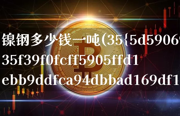 镍钢多少钱一吨(35%的废旧镍钢的价格多少一吨)_https://www.qgjzrcxxzxpt.com_上期能源_第1张