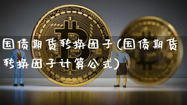 国债期货转换因子(国债期货转换因子计算公式)_https://www.qgjzrcxxzxpt.com_郑商所_第1张