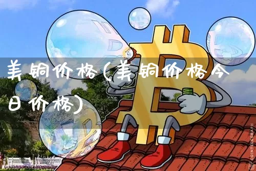 美铜价格(美铜价格今日价格)_https://www.qgjzrcxxzxpt.com_上期所_第1张