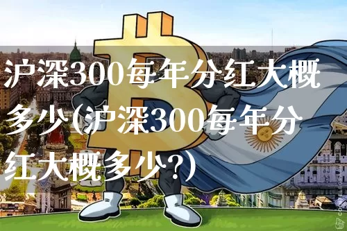 沪深300每年分红大概多少(沪深300每年分红大概多少?)_https://www.qgjzrcxxzxpt.com_上期能源_第1张