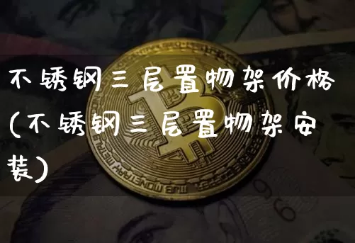 不锈钢三层置物架价格(不锈钢三层置物架安装)_https://www.qgjzrcxxzxpt.com_广期所_第1张