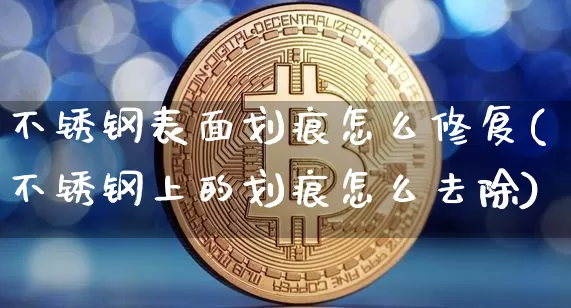 不锈钢表面划痕怎么修复(不锈钢上的划痕怎么去除)_https://www.qgjzrcxxzxpt.com_上期能源_第1张