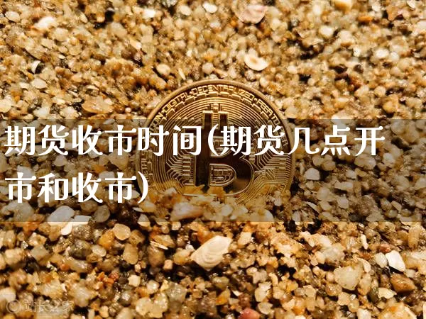 期货收市时间(期货几点开市和收市)_https://www.qgjzrcxxzxpt.com_大商所_第1张