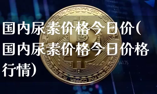 国内尿素价格今日价(国内尿素价格今日价格行情)_https://www.qgjzrcxxzxpt.com_中金所_第1张