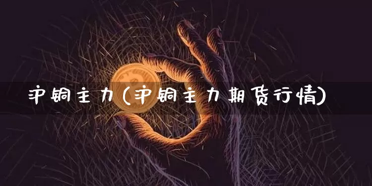 沪铜主力(沪铜主力期货行情)_https://www.qgjzrcxxzxpt.com_郑商所_第1张