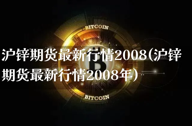 沪锌期货最新行情2008(沪锌期货最新行情2008年)_https://www.qgjzrcxxzxpt.com_上期所_第1张