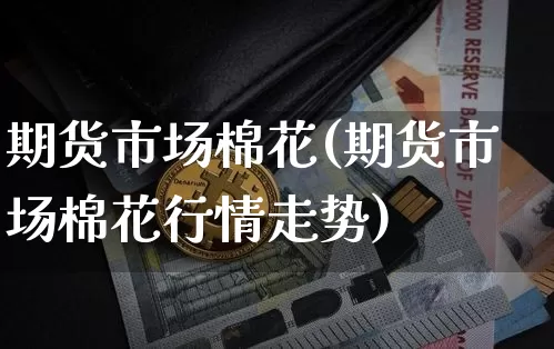 期货市场棉花(期货市场棉花行情走势)_https://www.qgjzrcxxzxpt.com_上期所_第1张