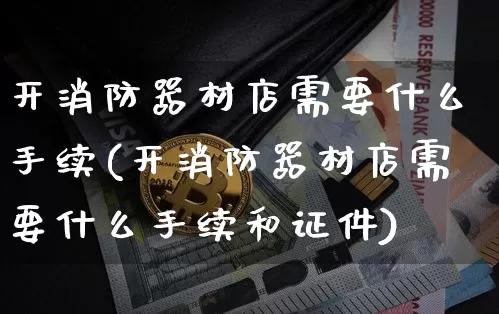 开消防器材店需要什么手续(开消防器材店需要什么手续和证件)_https://www.qgjzrcxxzxpt.com_上期所_第1张