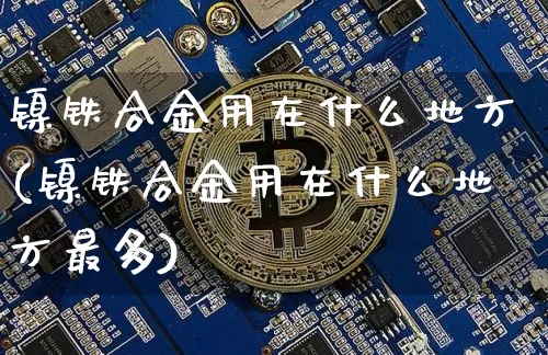 镍铁合金用在什么地方(镍铁合金用在什么地方最多)_https://www.qgjzrcxxzxpt.com_广期所_第1张