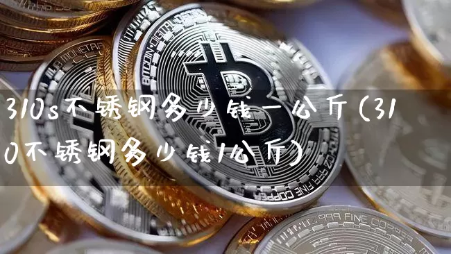 310s不锈钢多少钱一公斤(310不锈钢多少钱1公斤)_https://www.qgjzrcxxzxpt.com_上期能源_第1张