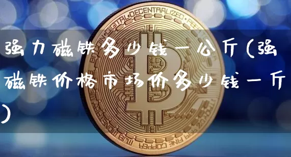 强力磁铁多少钱一公斤(强磁铁价格市场价多少钱一斤)_https://www.qgjzrcxxzxpt.com_中金所_第1张
