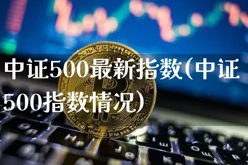 中证500最新指数(中证500指数情况)_https://www.qgjzrcxxzxpt.com_广期所_第1张