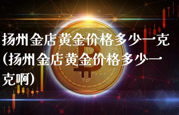 扬州金店黄金价格多少一克(扬州金店黄金价格多少一克啊)_https://www.qgjzrcxxzxpt.com_上期能源_第1张