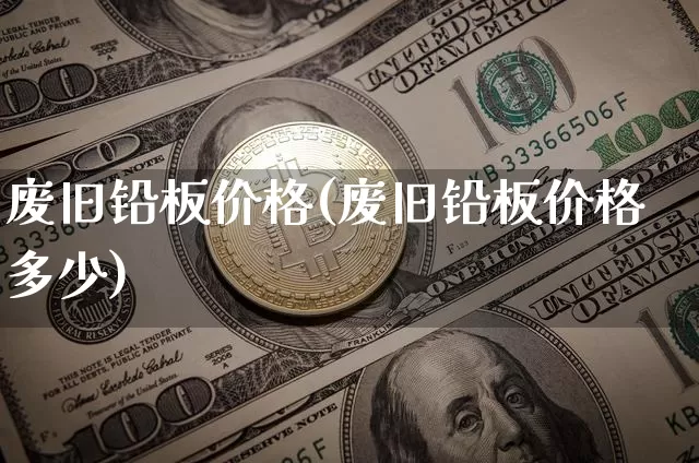 废旧铅板价格(废旧铅板价格多少)_https://www.qgjzrcxxzxpt.com_中金所_第1张