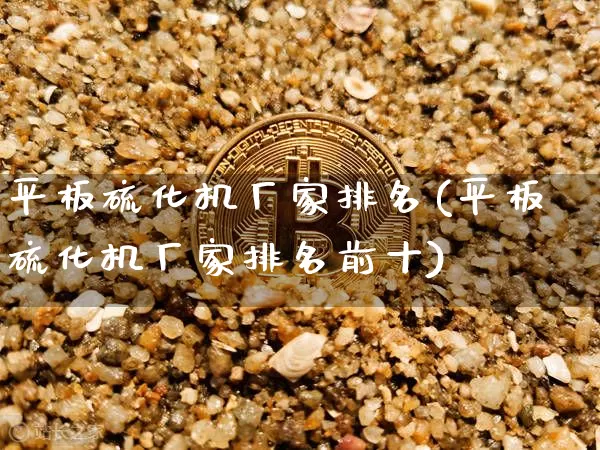 平板硫化机厂家排名(平板硫化机厂家排名前十)_https://www.qgjzrcxxzxpt.com_上期所_第1张