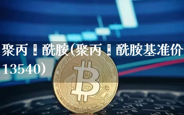 聚丙烯酰胺(聚丙烯酰胺基准价为13540)_https://www.qgjzrcxxzxpt.com_大商所_第1张