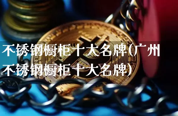 不锈钢橱柜十大名牌(广州不锈钢橱柜十大名牌)_https://www.qgjzrcxxzxpt.com_中金所_第1张