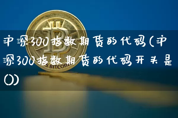 沪深300指数期货的代码(沪深300指数期货的代码开头是())_https://www.qgjzrcxxzxpt.com_大商所_第1张