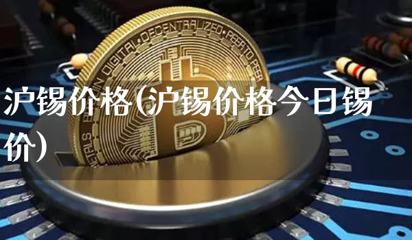 沪锡价格(沪锡价格今日锡价)_https://www.qgjzrcxxzxpt.com_上期所_第1张