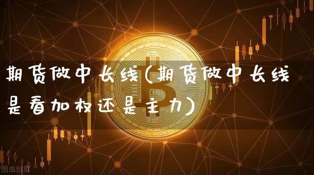 期货做中长线(期货做中长线是看加权还是主力)_https://www.qgjzrcxxzxpt.com_广期所_第1张