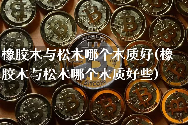 橡胶木与松木哪个木质好(橡胶木与松木哪个木质好些)_https://www.qgjzrcxxzxpt.com_上期能源_第1张