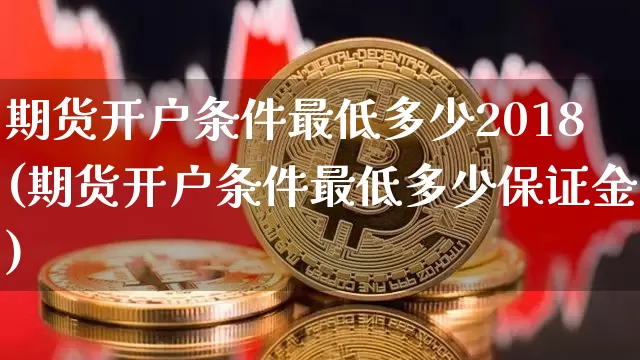 期货开户条件最低多少2018(期货开户条件最低多少保证金)_https://www.qgjzrcxxzxpt.com_上期能源_第1张
