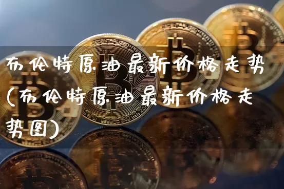 布伦特原油最新价格走势(布伦特原油最新价格走势图)_https://www.qgjzrcxxzxpt.com_广期所_第1张
