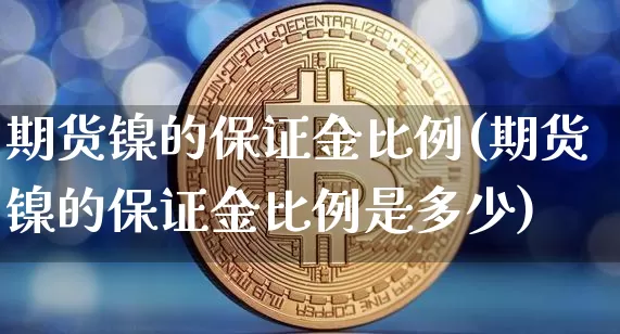 期货镍的保证金比例(期货镍的保证金比例是多少)_https://www.qgjzrcxxzxpt.com_郑商所_第1张