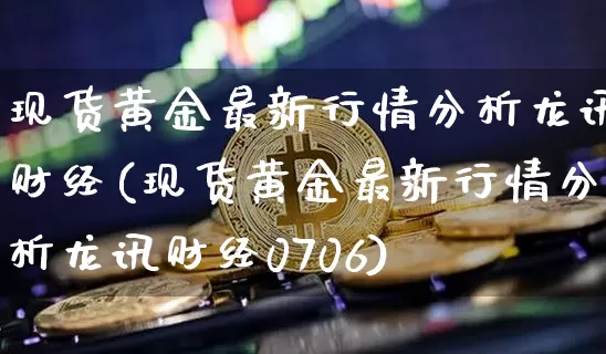 现货黄金最新行情分析龙讯财经(现货黄金最新行情分析龙讯财经0706)_https://www.qgjzrcxxzxpt.com_广期所_第1张