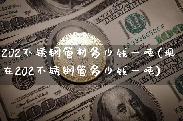 202不锈钢管材多少钱一吨(现在202不锈钢管多少钱一吨)_https://www.qgjzrcxxzxpt.com_广期所_第1张