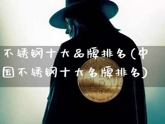 不锈钢十大品牌排名(中国不锈钢十大名牌排名)_https://www.qgjzrcxxzxpt.com_中金所_第1张