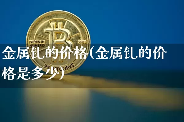 金属钆的价格(金属钆的价格是多少)_https://www.qgjzrcxxzxpt.com_大商所_第1张