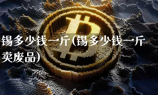 锡多少钱一斤(锡多少钱一斤卖废品)_https://www.qgjzrcxxzxpt.com_中金所_第1张