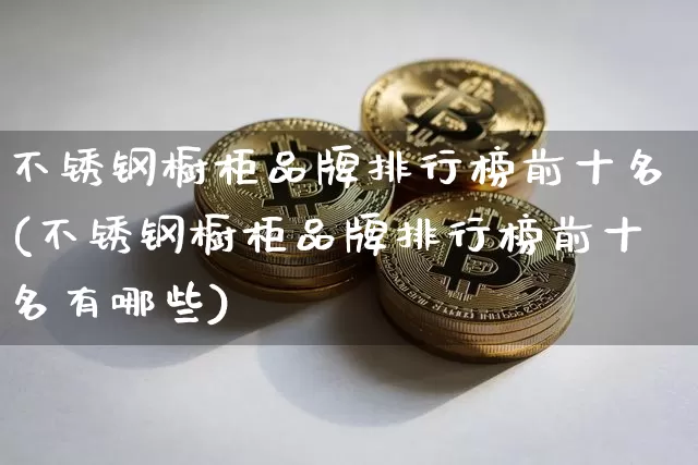 不锈钢橱柜品牌排行榜前十名(不锈钢橱柜品牌排行榜前十名有哪些)_https://www.qgjzrcxxzxpt.com_大商所_第1张