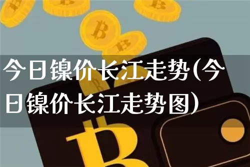 今日镍价长江走势(今日镍价长江走势图)_https://www.qgjzrcxxzxpt.com_郑商所_第1张