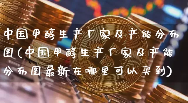 中国甲醇生产厂家及产能分布图(中国甲醇生产厂家及产能分布图最新在哪里可以买到)_https://www.qgjzrcxxzxpt.com_广期所_第1张