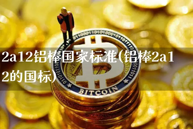 2a12铝棒国家标准(铝棒2a12的国标)_https://www.qgjzrcxxzxpt.com_上期所_第1张