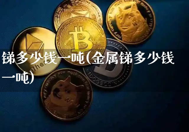 锑多少钱一吨(金属锑多少钱一吨)_https://www.qgjzrcxxzxpt.com_上期能源_第1张