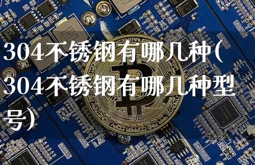 304不锈钢有哪几种(304不锈钢有哪几种型号)_https://www.qgjzrcxxzxpt.com_上期能源_第1张