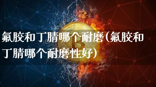 氟胶和丁腈哪个耐磨(氟胶和丁腈哪个耐磨性好)_https://www.qgjzrcxxzxpt.com_中金所_第1张