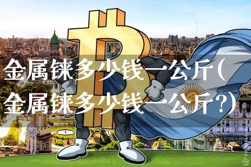 金属铼多少钱一公斤(金属铼多少钱一公斤?)_https://www.qgjzrcxxzxpt.com_广期所_第1张