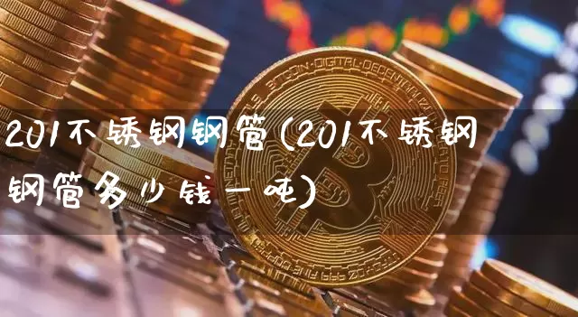 201不锈钢钢管(201不锈钢钢管多少钱一吨)_https://www.qgjzrcxxzxpt.com_郑商所_第1张