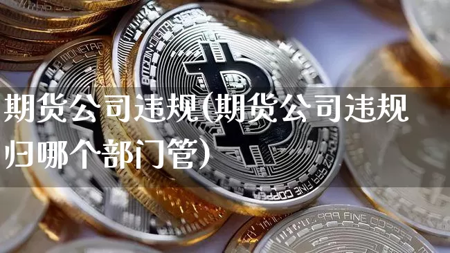 期货公司违规(期货公司违规归哪个部门管)_https://www.qgjzrcxxzxpt.com_中金所_第1张