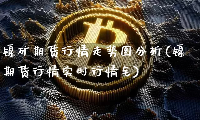 镍矿期货行情走势图分析(镍期货行情实时行情钅)_https://www.qgjzrcxxzxpt.com_中金所_第1张