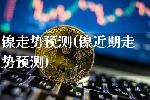 镍走势预测(镍近期走势预测)_https://www.qgjzrcxxzxpt.com_大商所_第1张