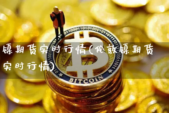 镍期货实时行情(伦敦镍期货实时行情)_https://www.qgjzrcxxzxpt.com_郑商所_第1张